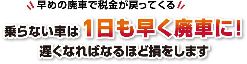 早めの廃車で税金が戻ってくる 乗らない車は1日も早く廃車に！遅くなればなるほど損をします